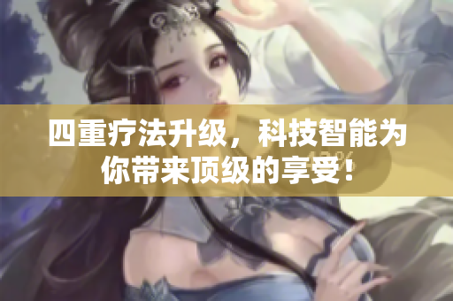 四重疗法升级，科技智能为你带来顶级的享受！