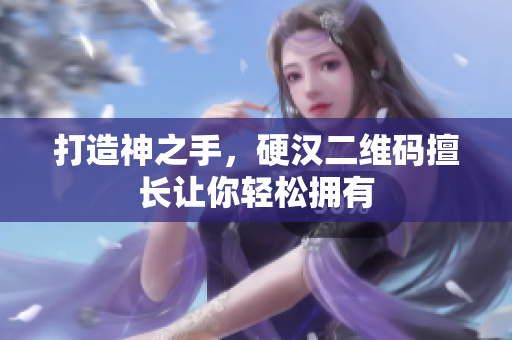 打造神之手，硬汉二维码擅长让你轻松拥有