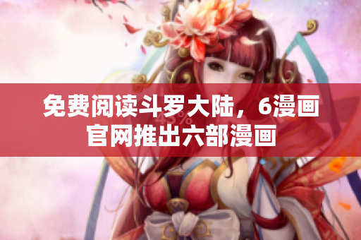 免费阅读斗罗大陆，6漫画官网推出六部漫画