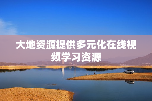 大地资源提供多元化在线视频学习资源