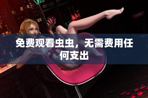 免费观看虫虫，无需费用任何支出