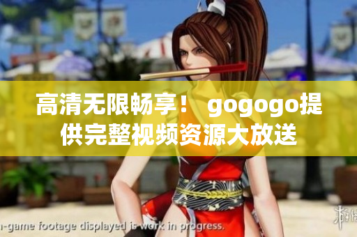 高清无限畅享！ gogogo提供完整视频资源大放送