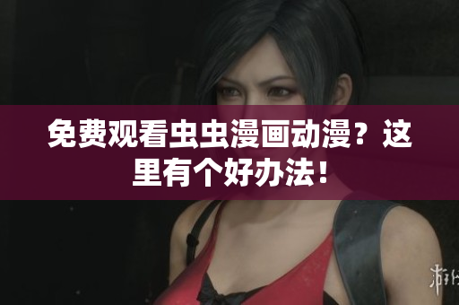 免费观看虫虫漫画动漫？这里有个好办法！