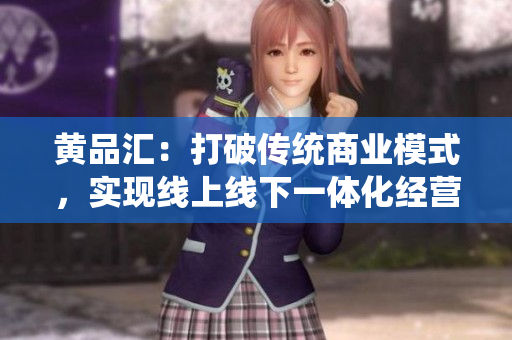 黄品汇：打破传统商业模式，实现线上线下一体化经营