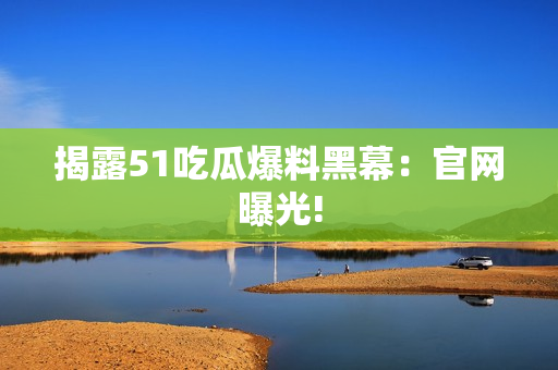 揭露51吃瓜爆料黑幕：官网曝光!