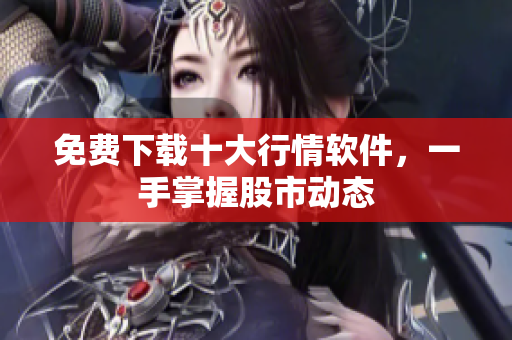 免费下载十大行情软件，一手掌握股市动态