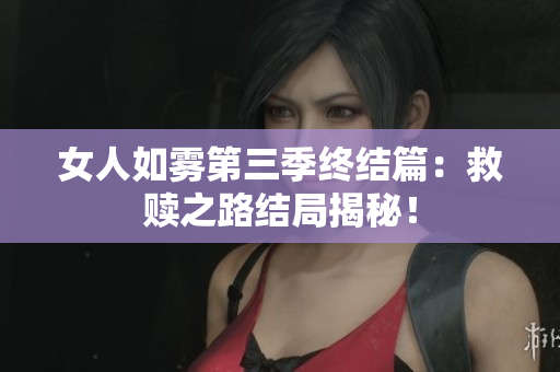 女人如雾第三季终结篇：救赎之路结局揭秘！