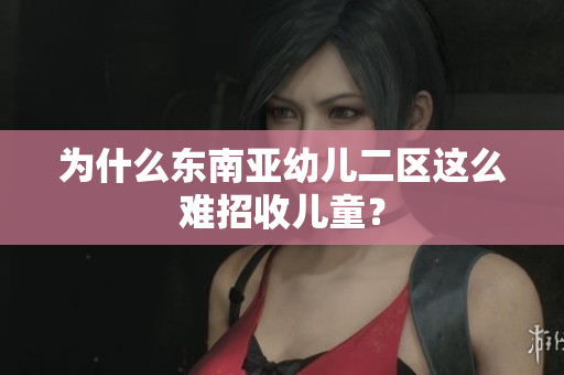 为什么东南亚幼儿二区这么难招收儿童？