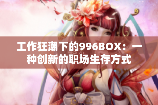 工作狂潮下的996BOX：一种创新的职场生存方式