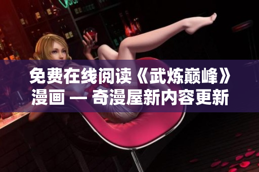 免费在线阅读《武炼巅峰》漫画 — 奇漫屋新内容更新速度最快！