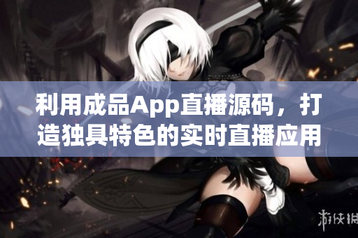 利用成品App直播源码，打造独具特色的实时直播应用