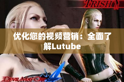 优化您的视频营销：全面了解Lutube
