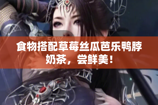 食物搭配草莓丝瓜芭乐鸭脖奶茶，尝鲜美！