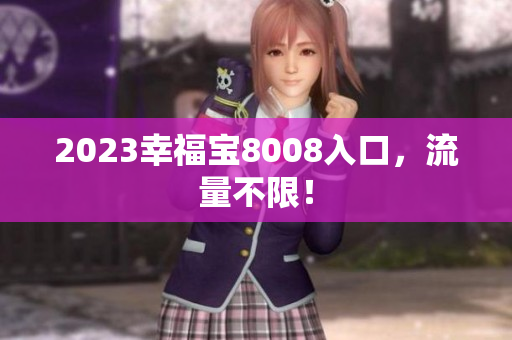 2023幸福宝8008入口，流量不限！