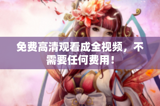 免费高清观看成全视频，不需要任何费用！