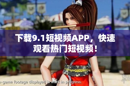 下载9.1短视频APP，快速观看热门短视频！