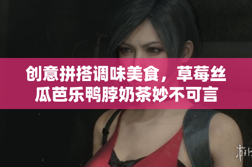 创意拼搭调味美食，草莓丝瓜芭乐鸭脖奶茶妙不可言