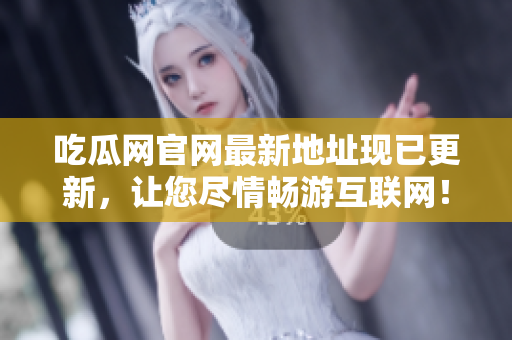 吃瓜网官网最新地址现已更新，让您尽情畅游互联网！