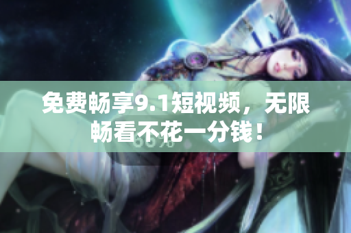 免费畅享9.1短视频，无限畅看不花一分钱！