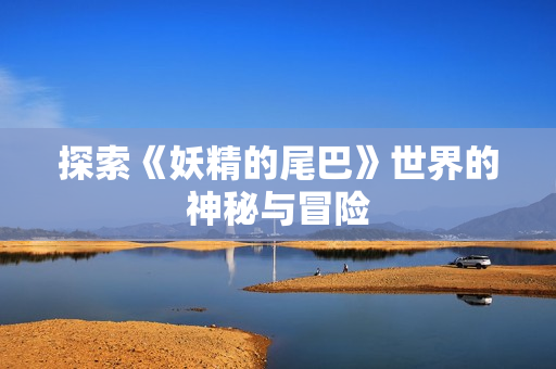 探索《妖精的尾巴》世界的神秘与冒险
