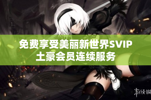 免费享受美丽新世界SVIP土豪会员连续服务