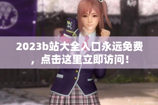 2023b站大全入口永远免费，点击这里立即访问！