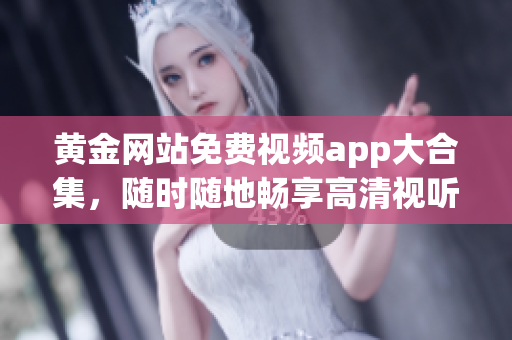 黄金网站免费视频app大合集，随时随地畅享高清视听