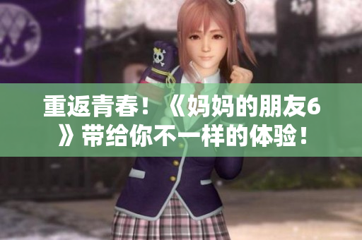 重返青春！《妈妈的朋友6》带给你不一样的体验！