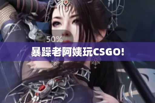 暴躁老阿姨玩CSGO!