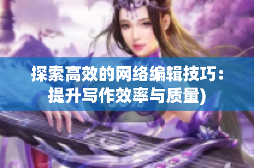 探索高效的网络编辑技巧：提升写作效率与质量)