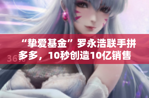 “挚爱基金”罗永浩联手拼多多，10秒创造10亿销售额，是如何做到的？