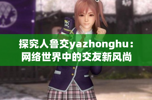 探究人鲁交yazhonghu：网络世界中的交友新风尚