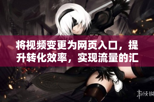 将视频变更为网页入口，提升转化效率，实现流量的汇聚