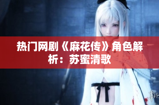 热门网剧《麻花传》角色解析：苏蜜清歌