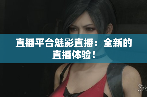 直播平台魅影直播：全新的直播体验！