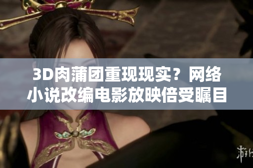 3D肉蒲团重现现实？网络小说改编电影放映倍受瞩目