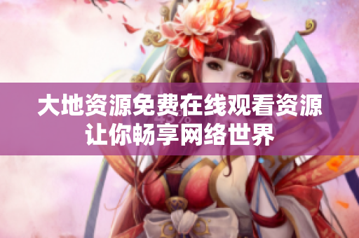 大地资源免费在线观看资源让你畅享网络世界