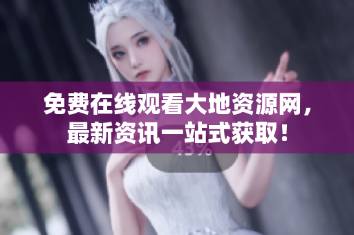 免费在线观看大地资源网，最新资讯一站式获取！