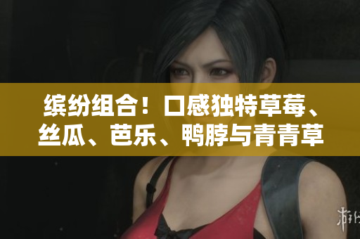 缤纷组合！口感独特草莓、丝瓜、芭乐、鸭脖与青青草共同出击