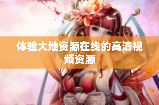 体验大地资源在线的高清视频资源