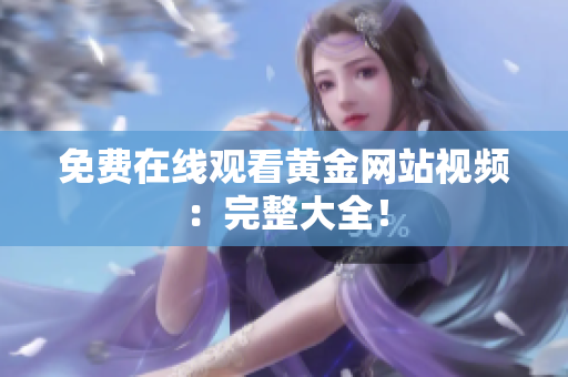 免费在线观看黄金网站视频：完整大全！
