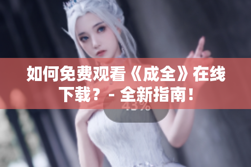 如何免费观看《成全》在线下载？- 全新指南！