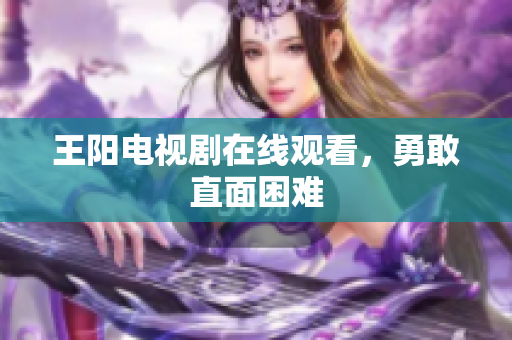 王阳电视剧在线观看，勇敢直面困难