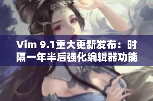 Vim 9.1重大更新发布：时隔一年半后强化编辑器功能