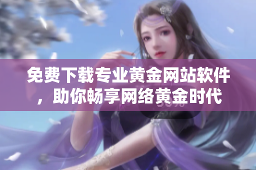 免费下载专业黄金网站软件，助你畅享网络黄金时代