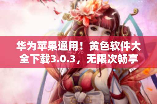 华为苹果通用！黄色软件大全下载3.0.3，无限次畅享！
