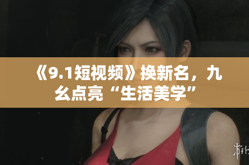 《9.1短视频》换新名，九幺点亮“生活美学”