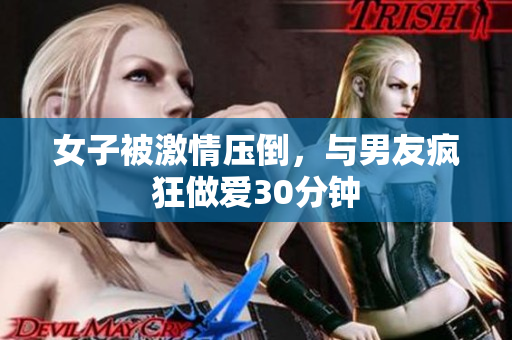 女子被激情压倒，与男友疯狂做爱30分钟