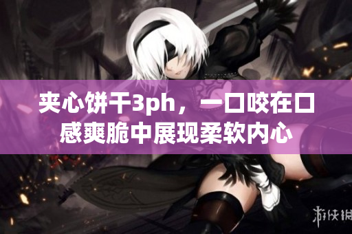 夹心饼干3ph，一口咬在口感爽脆中展现柔软内心