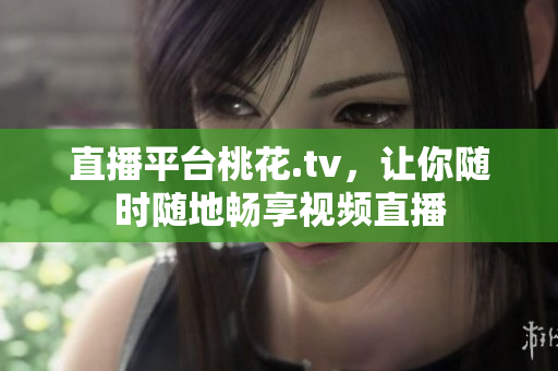 直播平台桃花.tv，让你随时随地畅享视频直播
